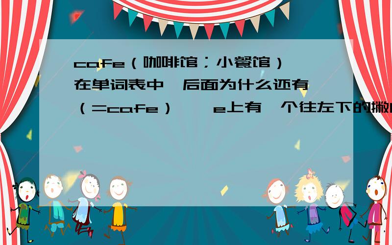 cafe（咖啡馆；小餐馆） 在单词表中,后面为什么还有 （=cafe） ↑ e上有一个往左下的撇问那个撇是什么意思?   重音的意思吗?