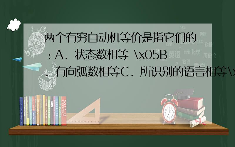 两个有穷自动机等价是指它们的：A．状态数相等 \x05B．有向弧数相等C．所识别的语言相等\x05D．状态数和有向弧数相等