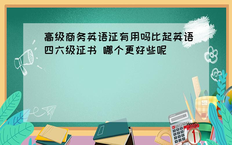 高级商务英语证有用吗比起英语四六级证书 哪个更好些呢