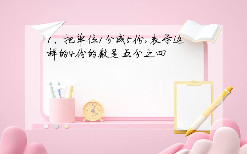 1、把单位1分成5份,表示这样的4份的数是五分之四