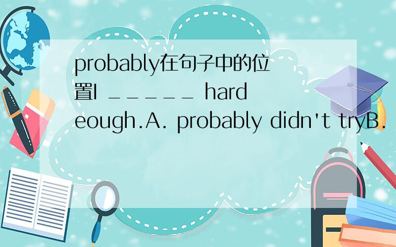 probably在句子中的位置I _____ hard eough.A. probably didn't tryB. didn't probably try为什么选A项?副词不是应该放在助动词之后吗?