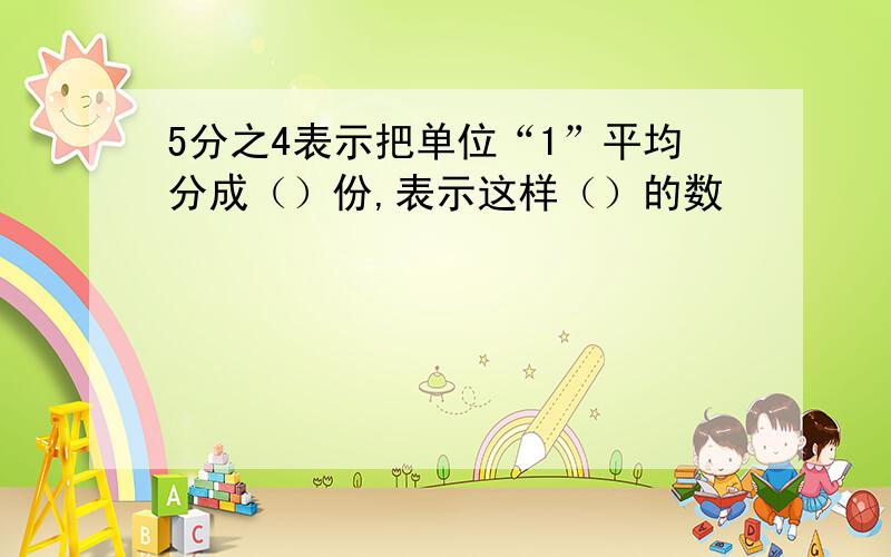 5分之4表示把单位“1”平均分成（）份,表示这样（）的数