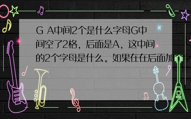 G A中间2个是什么字母G中间空了2格，后面是A，这中间的2个字母是什么。如果在在后面加个字母组成单词，是个什么字母？