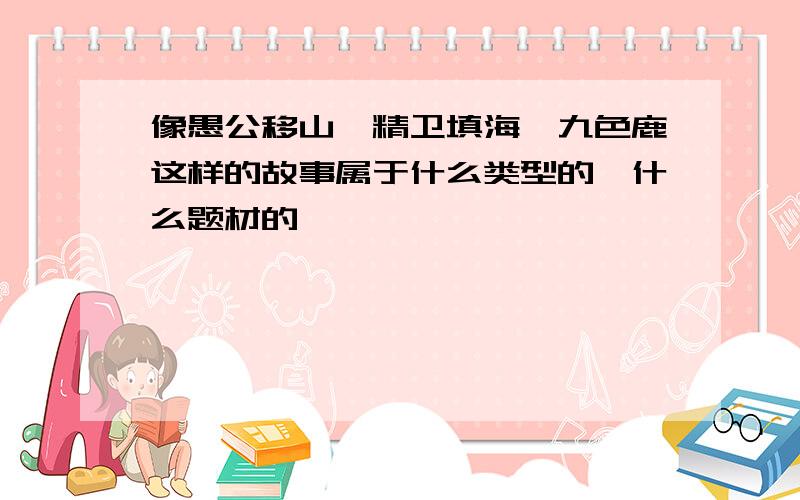 像愚公移山、精卫填海、九色鹿这样的故事属于什么类型的,什么题材的