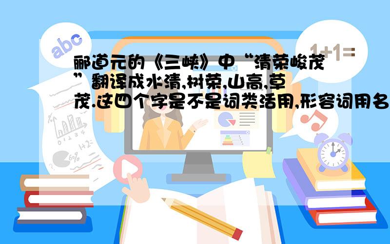 郦道元的《三峡》中“清荣峻茂”翻译成水清,树荣,山高,草茂.这四个字是不是词类活用,形容词用名词?