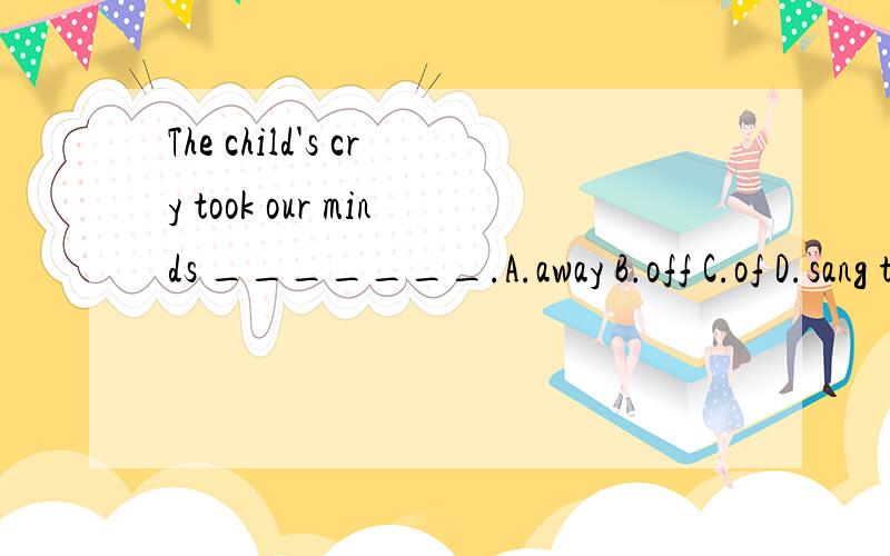 The child's cry took our minds _______.A.away B.off C.of D.sang take one's mind off