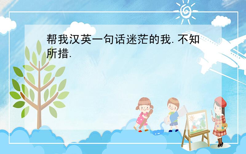 帮我汉英一句话迷茫的我.不知所措.