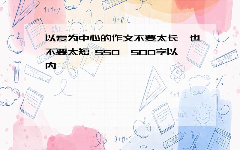 以爱为中心的作文不要太长,也不要太短 550—500字以内