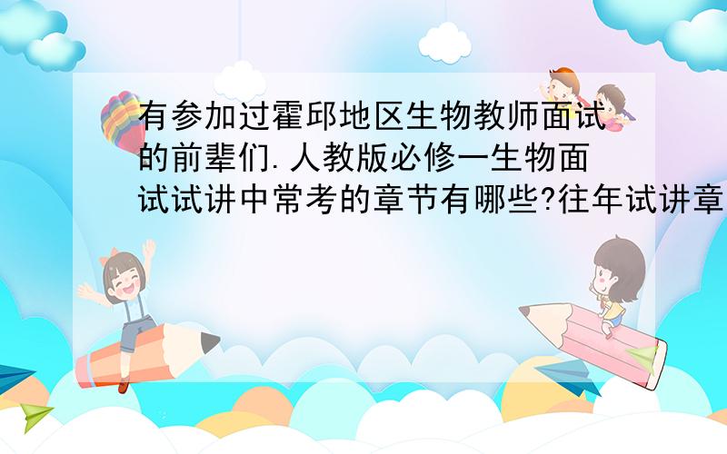 有参加过霍邱地区生物教师面试的前辈们.人教版必修一生物面试试讲中常考的章节有哪些?往年试讲章节呢