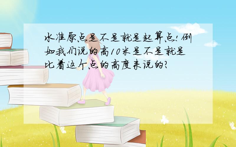 水准原点是不是就是起算点!例如我们说的高10米是不是就是比着这个点的高度来说的?