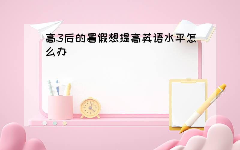 高3后的暑假想提高英语水平怎么办