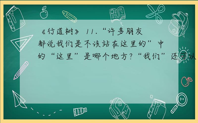 《行道树》 11.“许多朋友都说我们是不该站在这里的”中的“这里”是哪个地方?“我们”还可以站在哪里?