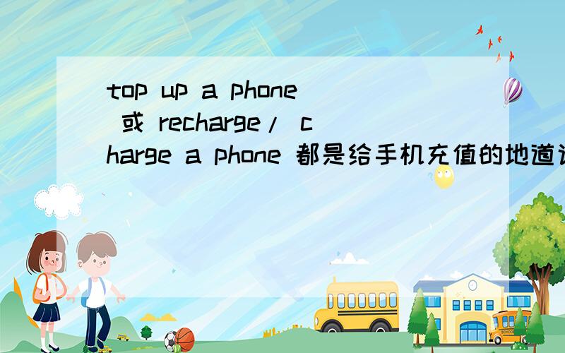 top up a phone 或 recharge/ charge a phone 都是给手机充值的地道说法吗