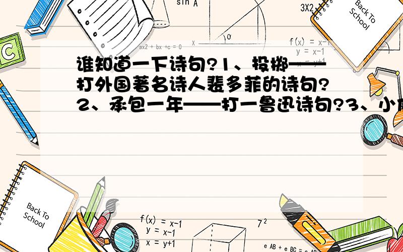 谁知道一下诗句?1、投掷——打外国著名诗人裴多菲的诗句?2、承包一年——打一鲁迅诗句?3、小偷小摸要犯法——打一陈毅诗句?4、胡说!翼德越江而去,尚自悠闲——打一毛泽东诗句?