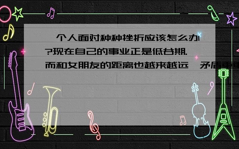 一个人面对种种挫折应该怎么办?现在自己的事业正是低谷期.而和女朋友的距离也越来越远,矛盾重重.当初为了打拼事业,像朋友 银行借了一屁股债有时候真有点想自杀的冲动,看不到未来的阳