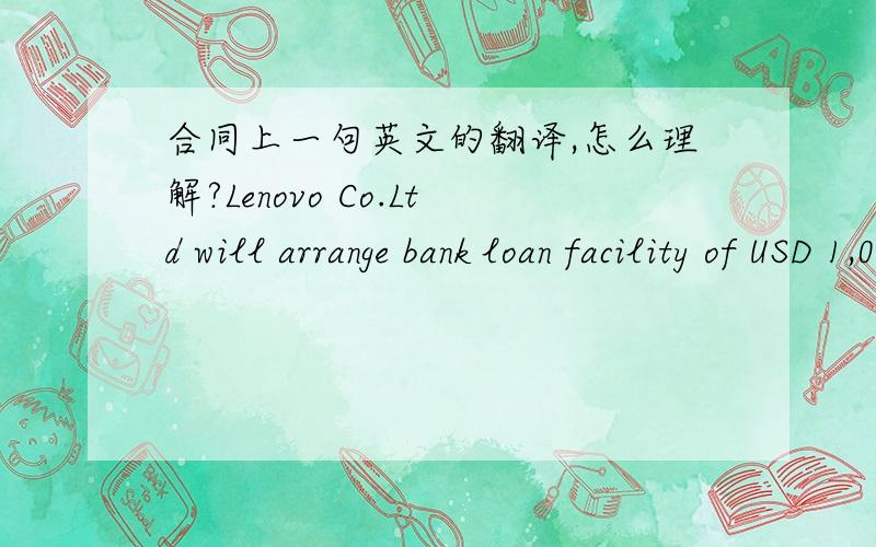 合同上一句英文的翻译,怎么理解?Lenovo Co.Ltd will arrange bank loan facility of USD 1,000,000 to ABC co. for the purpose of closing the deal和另一家公司签合同上的一句话,怎么翻译?