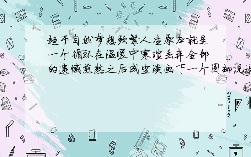 趋于自然梦想频繁人生原本就是一个循环在温暖中寒暄丢弃全部的遗憾煎熬之后成空淡画下一个圆却说没有完