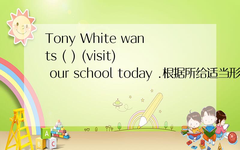 Tony White wants ( ) (visit) our school today .根据所给适当形式填空