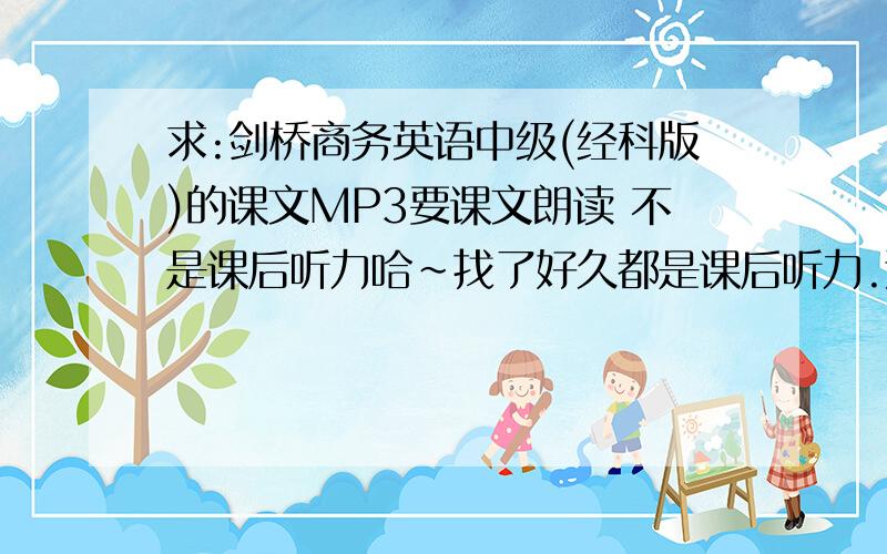 求:剑桥商务英语中级(经科版)的课文MP3要课文朗读 不是课后听力哈~找了好久都是课后听力.还有那个配套磁带里有课文朗读吗?知道的人麻烦帮忙回答下哈