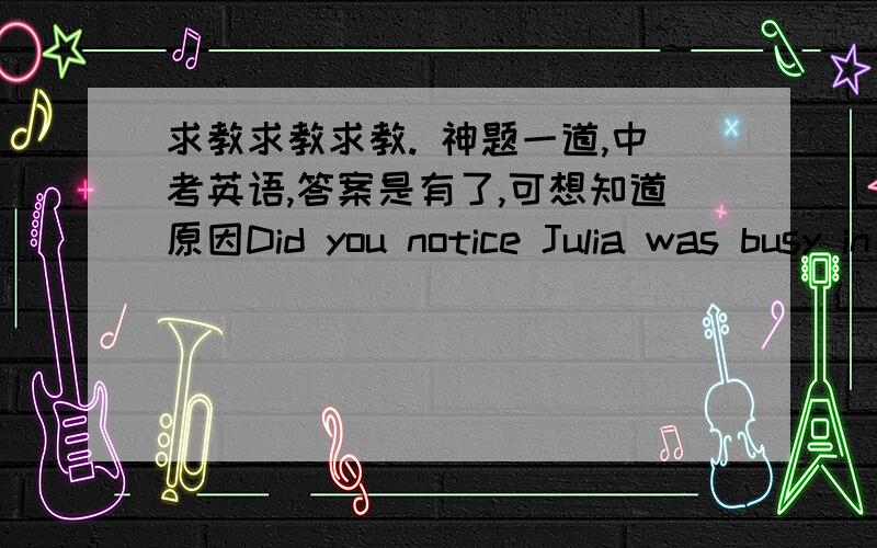 求教求教求教. 神题一道,中考英语,答案是有了,可想知道原因Did you notice Julia was busy in the office?oh, yes,she has just finished her business tour of Chicago.She has a lot of work to(    )A.take up    B.make up   C.work up