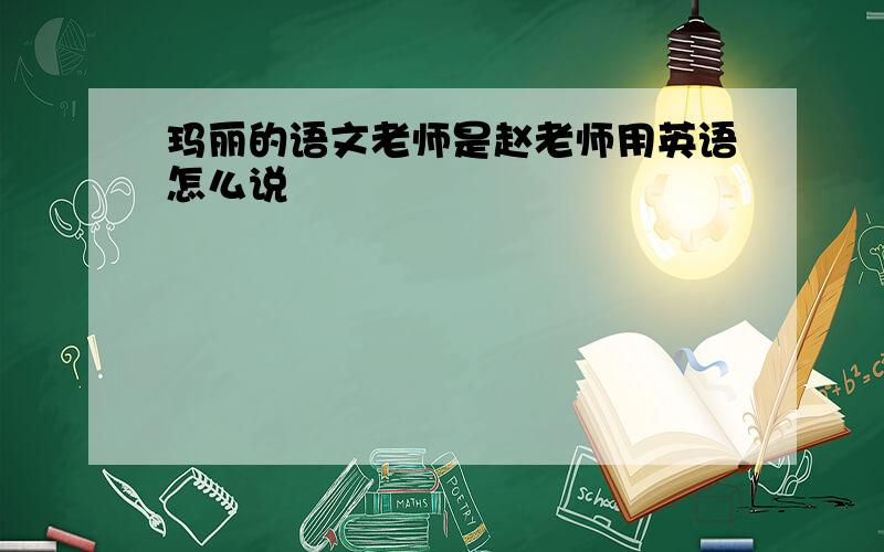 玛丽的语文老师是赵老师用英语怎么说