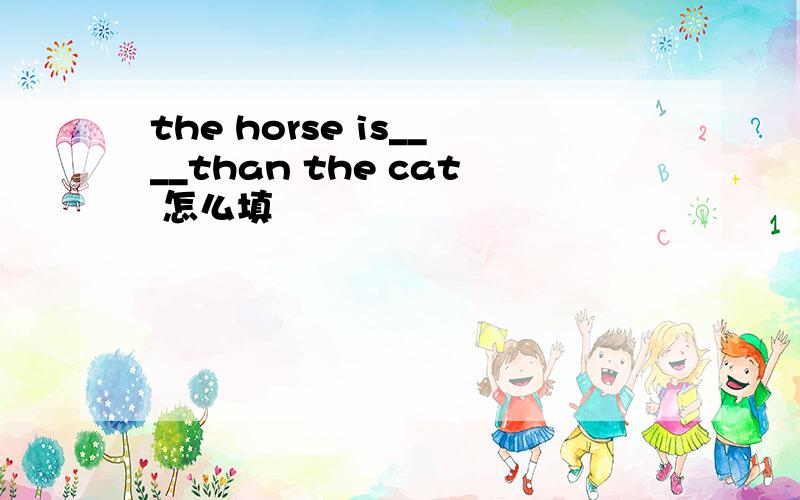 the horse is____than the cat 怎么填