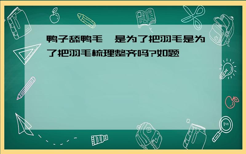 鸭子舔鸭毛,是为了把羽毛是为了把羽毛梳理整齐吗?如题