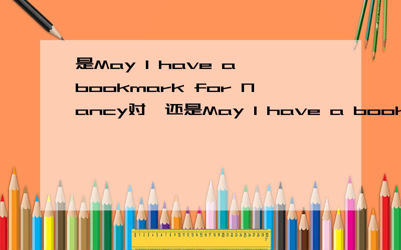 是May I have a bookmark for Nancy对,还是May I have a bookmark to Nancy对?