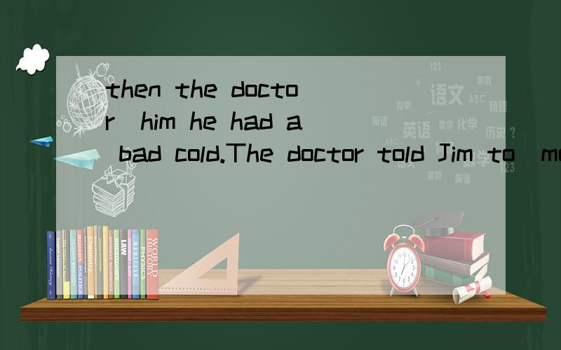 then the doctor_him he had a bad cold.The doctor told Jim to_more hot_and take some medicne on time_two days,Jim was all _.He_play basketball again