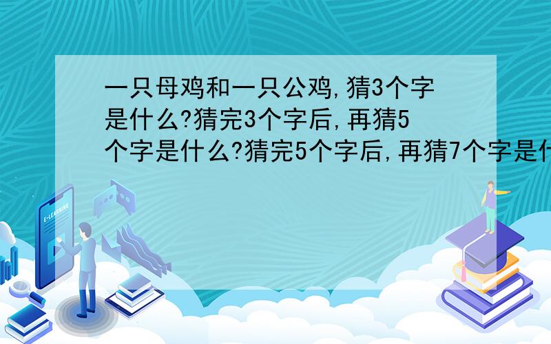 一只母鸡和一只公鸡,猜3个字是什么?猜完3个字后,再猜5个字是什么?猜完5个字后,再猜7个字是什么?