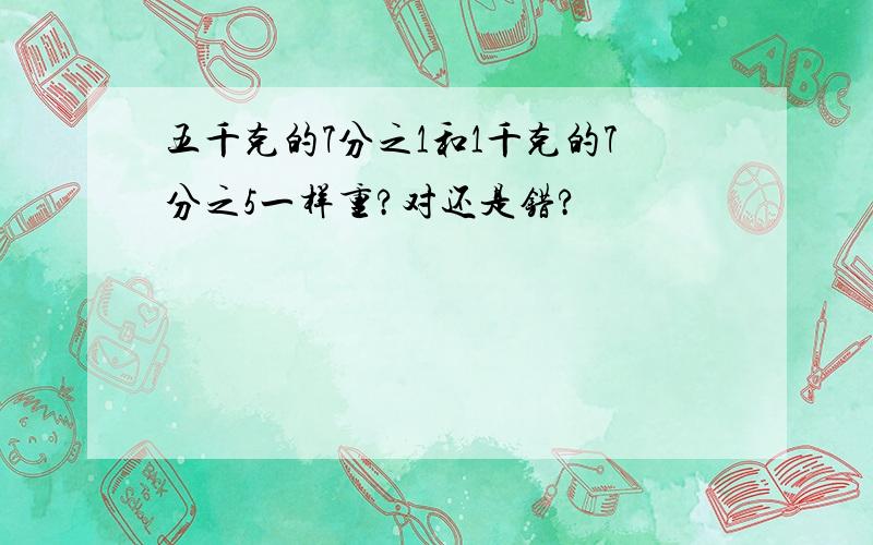 五千克的7分之1和1千克的7分之5一样重?对还是错?