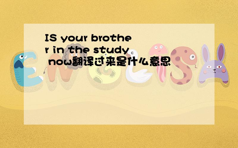 IS your brother in the study now翻译过来是什么意思