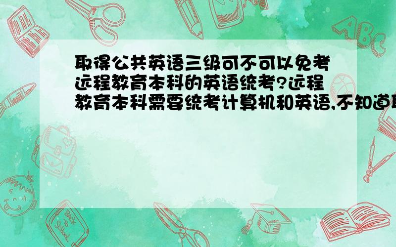 取得公共英语三级可不可以免考远程教育本科的英语统考?远程教育本科需要统考计算机和英语,不知道取得公共英语三级的证书可不可以免考统考英语?是不是一样可以申学士学位