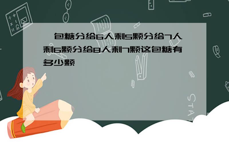 一包糖分给6人剩5颗分给7人剩6颗分给8人剩7颗这包糖有多少颗