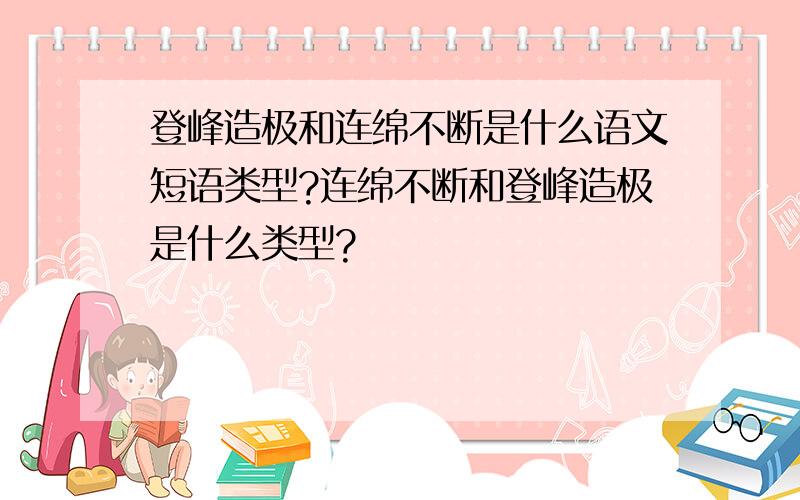 登峰造极和连绵不断是什么语文短语类型?连绵不断和登峰造极是什么类型?