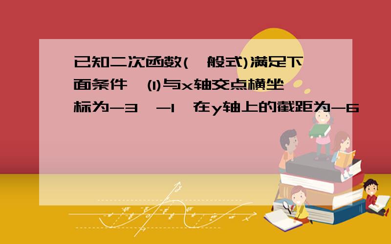 已知二次函数(一般式)满足下面条件,(1)与x轴交点横坐标为-3,-1,在y轴上的截距为-6