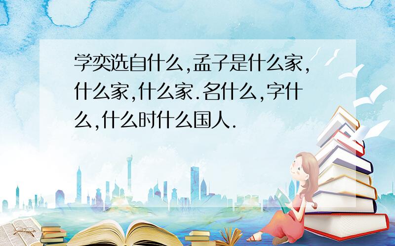 学奕选自什么,孟子是什么家,什么家,什么家.名什么,字什么,什么时什么国人.