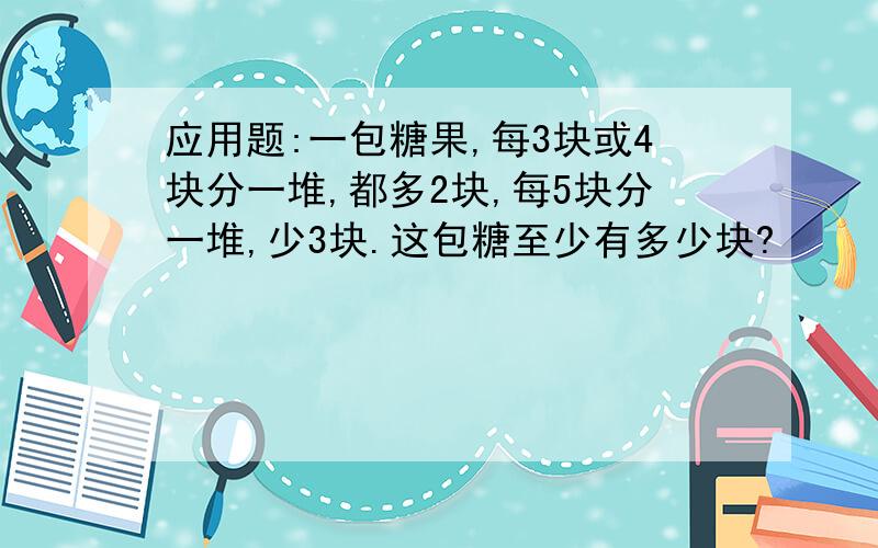 应用题:一包糖果,每3块或4块分一堆,都多2块,每5块分一堆,少3块.这包糖至少有多少块?