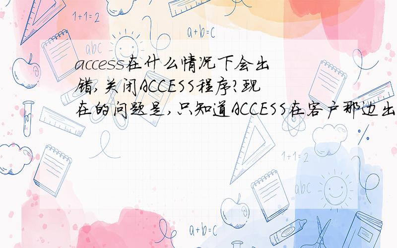 access在什么情况下会出错,关闭ACCESS程序?现在的问题是,只知道ACCESS在客户那边出错,自动关闭了,没有其他任何可以参考的信息.所以需要知道都有哪些情况会导致ACCESS出错并关闭,给客户提供参