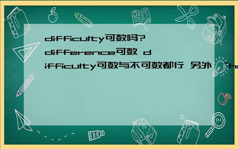 difficulty可数吗?difference可数 difficulty可数与不可数都行 另外,“have some difficulty” 表示“有某种困难”,“have some difficulties ”表示“有一些困难”,意思不同的!对吗?