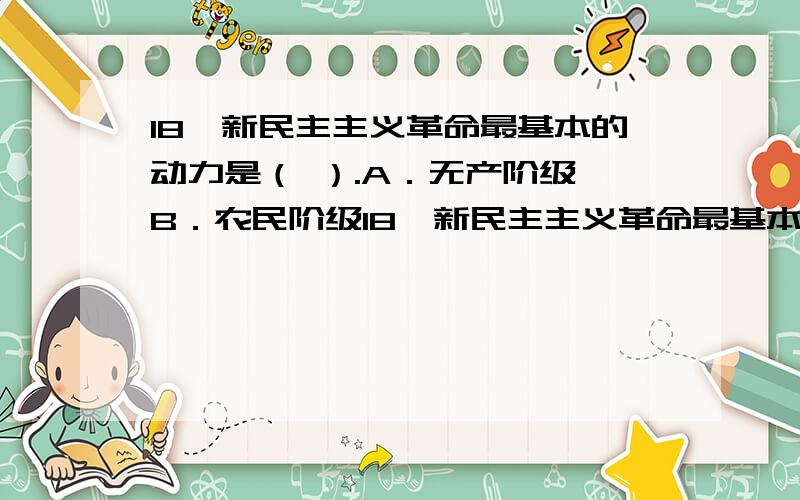 18、新民主主义革命最基本的动力是（ ）.A．无产阶级 B．农民阶级18、新民主主义革命最基本的动力是（ ）.A．无产阶级 B．农民阶级 C．民族资产阶级 D．小资产阶级 19、毛泽东认为,新民主