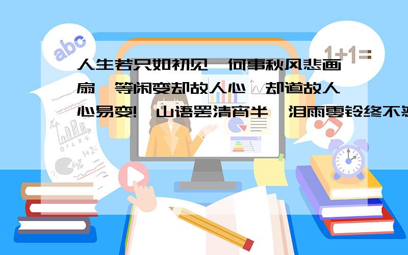 人生若只如初见,何事秋风悲画扇,等闲变却故人心,却道故人心易变!骊山语罢清宵半,泪雨零铃终不怨.何如薄幸锦衣郎,比翼连枝当日愿