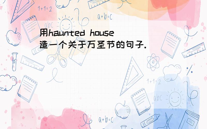 用haunted house造一个关于万圣节的句子.