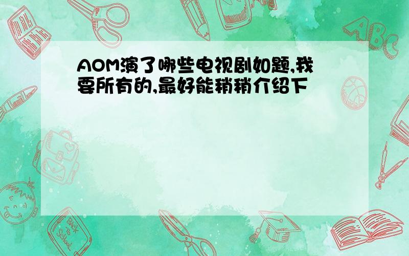 AOM演了哪些电视剧如题,我要所有的,最好能稍稍介绍下