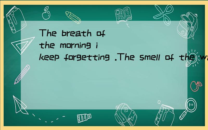 The breath of the morning i keep forgetting .The smell of the warm summer air.