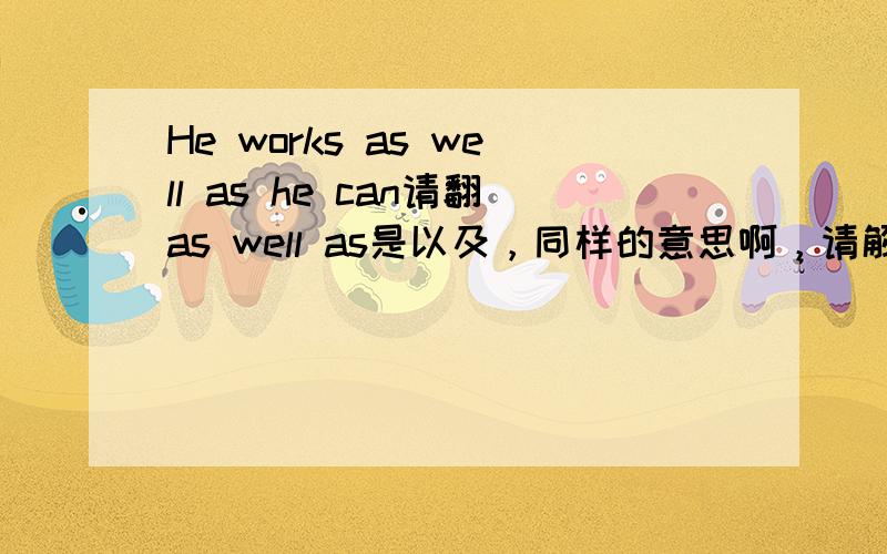 He works as well as he can请翻as well as是以及，同样的意思啊，请解析一下这句的结构好不好，