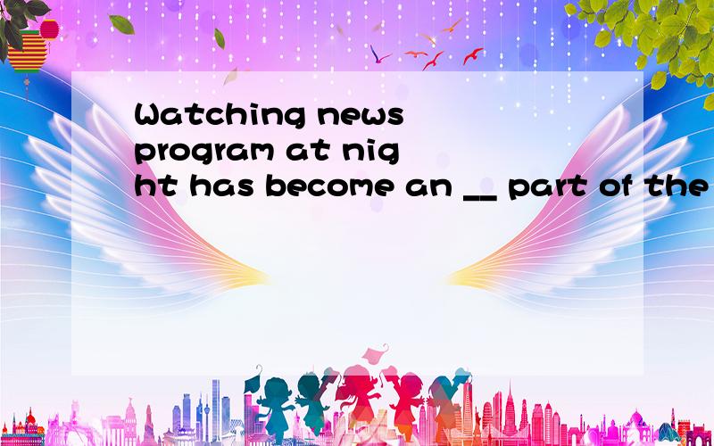 Watching news program at night has become an __ part of the lives of most people in big cities.A.automotive B.instructive C.unconventional D.integral