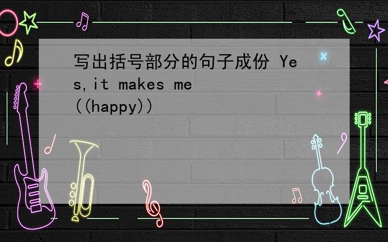 写出括号部分的句子成份 Yes,it makes me ((happy))