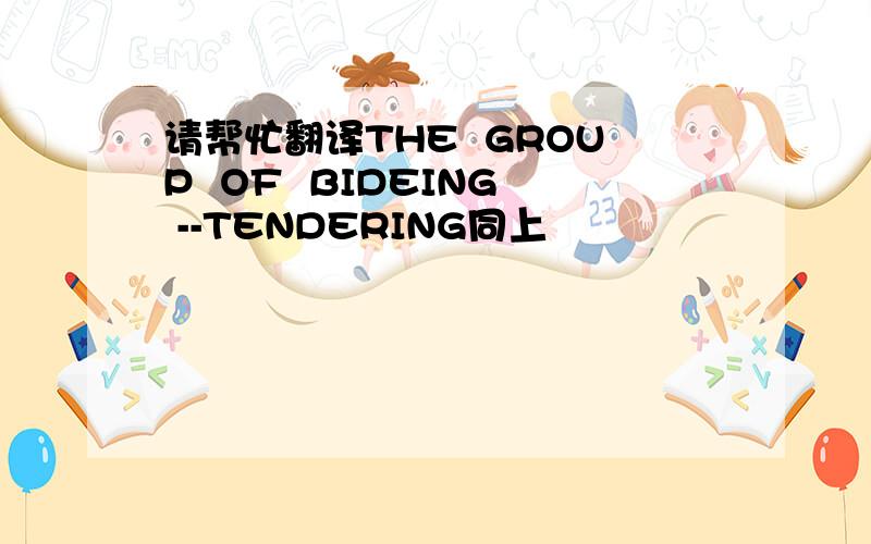 请帮忙翻译THE  GROUP  OF  BIDEING --TENDERING同上