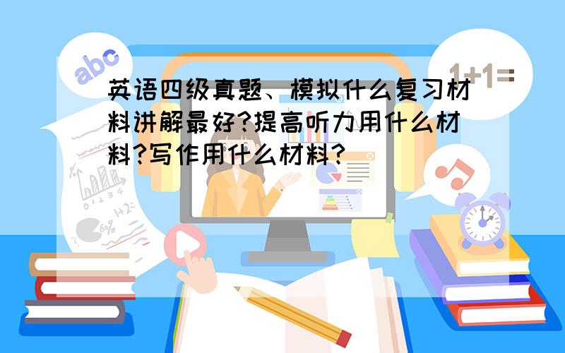 英语四级真题、模拟什么复习材料讲解最好?提高听力用什么材料?写作用什么材料?